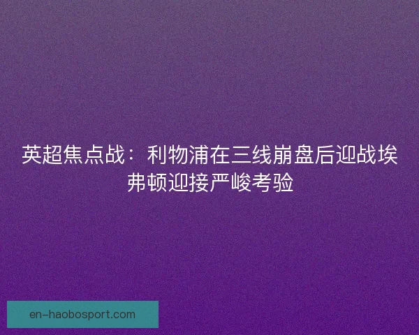 英超焦点战：利物浦在三线崩盘后迎战埃弗顿迎接严峻考验