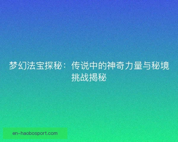 梦幻法宝探秘：传说中的神奇力量与秘境挑战揭秘